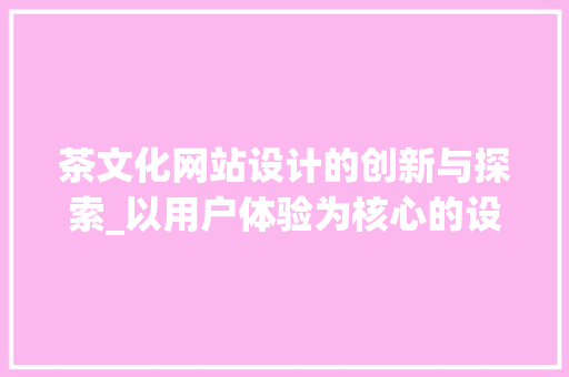茶文化网站设计的创新与探索_以用户体验为核心的设计步骤研究