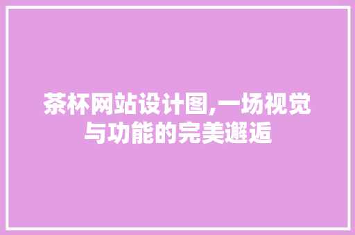 茶杯网站设计图,一场视觉与功能的完美邂逅