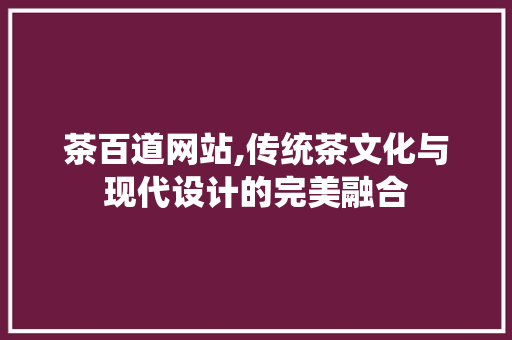 茶百道网站,传统茶文化与现代设计的完美融合