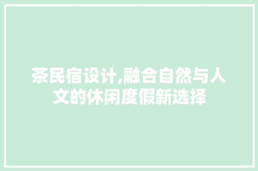 茶民宿设计,融合自然与人文的休闲度假新选择 茶民宿设计,融合自然与人文的休闲度假新选择 百度SEO