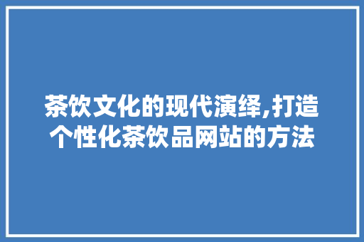 茶饮文化的现代演绎,打造个性化茶饮品网站的方法