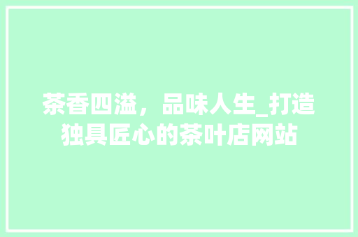 茶香四溢，品味人生_打造独具匠心的茶叶店网站