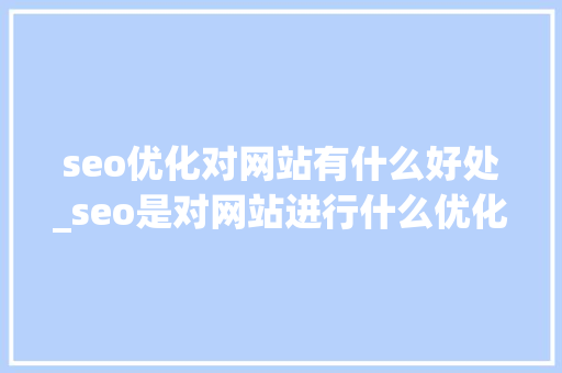 seo优化对网站有什么好处_seo是对网站进行什么优化比较好?。 seo优化对网站有什么好处_seo是对网站进行什么优化比较好?。 搜狗SEO
