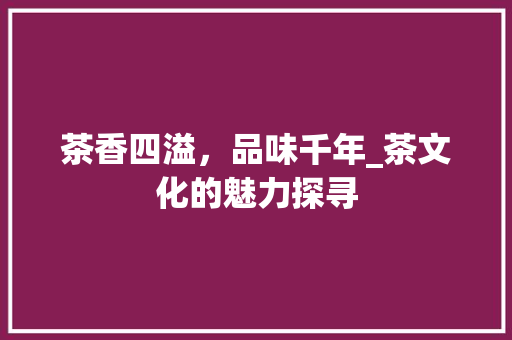 茶香四溢，品味千年_茶文化的魅力探寻