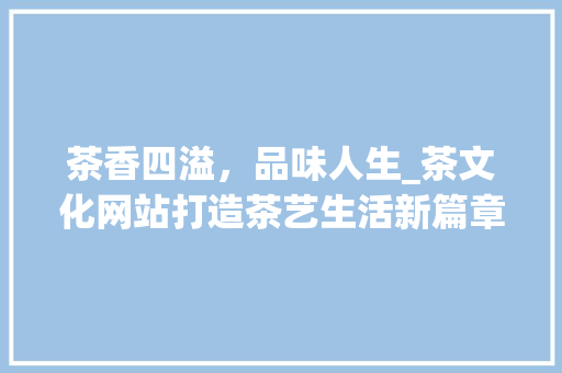 茶香四溢，品味人生_茶文化网站打造茶艺生活新篇章