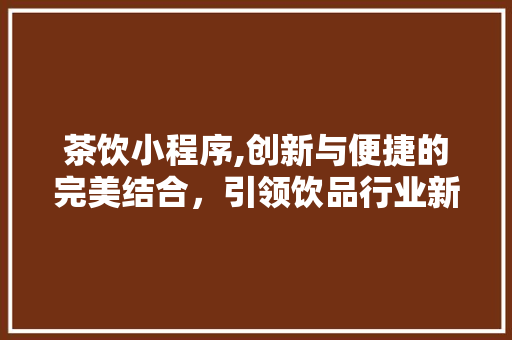茶饮小程序,创新与便捷的完美结合，引领饮品行业新潮流