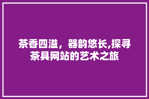 茶香四溢，器韵悠长,探寻茶具网站的艺术之旅