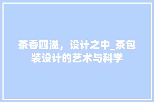 茶香四溢，设计之中_茶包装设计的艺术与科学