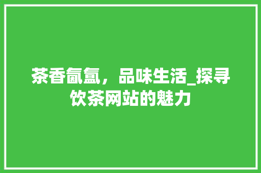 茶香氤氲，品味生活_探寻饮茶网站的魅力