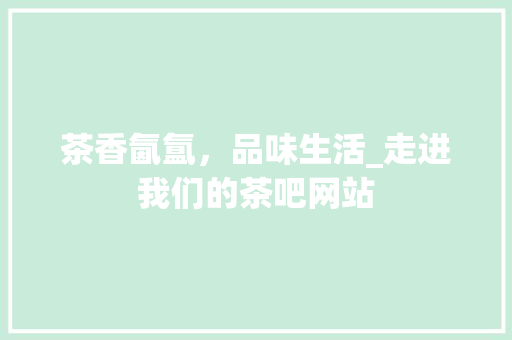 茶香氤氲，品味生活_走进我们的茶吧网站