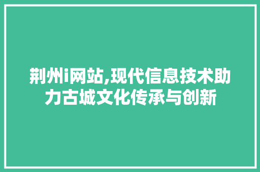 荆州i网站,现代信息技术助力古城文化传承与创新