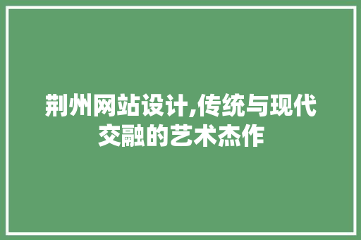 荆州网站设计,传统与现代交融的艺术杰作