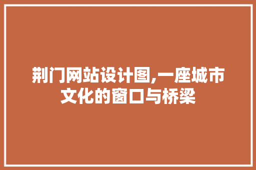 荆门网站设计图,一座城市文化的窗口与桥梁