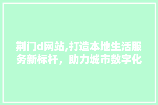 荆门d网站,打造本地生活服务新标杆，助力城市数字化转型