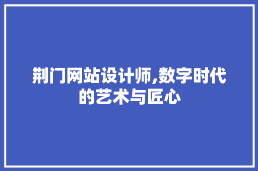 荆门网站设计师,数字时代的艺术与匠心