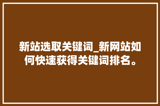 新站选取关键词_新网站如何快速获得关键词排名。 新站选取关键词_新网站如何快速获得关键词排名。 SEO关键词