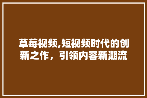 草莓视频,短视频时代的创新之作，引领内容新潮流 草莓视频,短视频时代的创新之作，引领内容新潮流 百度SEO