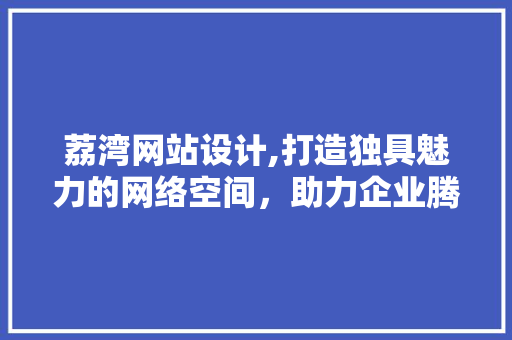 荔湾网站设计,打造独具魅力的网络空间，助力企业腾飞