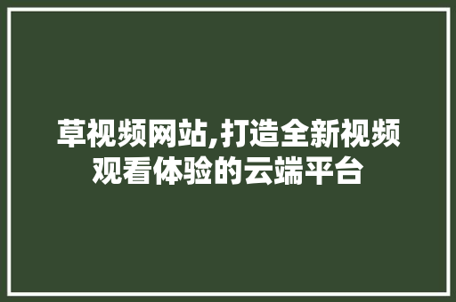草视频网站,打造全新视频观看体验的云端平台
