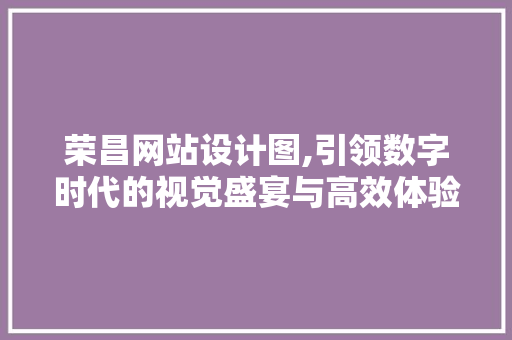 荣昌网站设计图,引领数字时代的视觉盛宴与高效体验