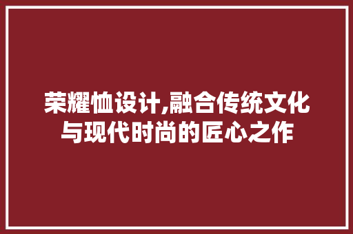 荣耀恤设计,融合传统文化与现代时尚的匠心之作