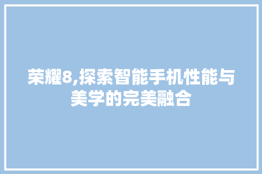 荣耀8,探索智能手机性能与美学的完美融合