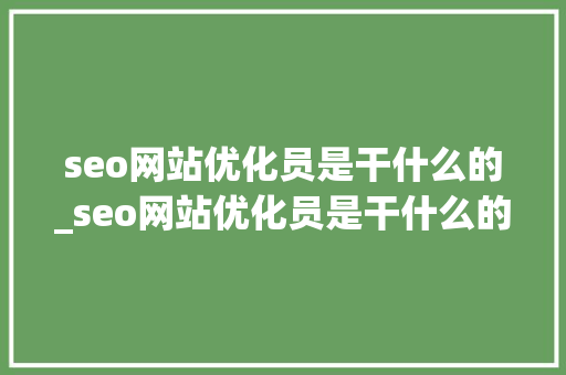 seo网站优化员是干什么的_seo网站优化员是干什么的工作。 seo网站优化员是干什么的_seo网站优化员是干什么的工作。 网站建设公司