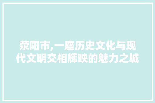 荥阳市,一座历史文化与现代文明交相辉映的魅力之城