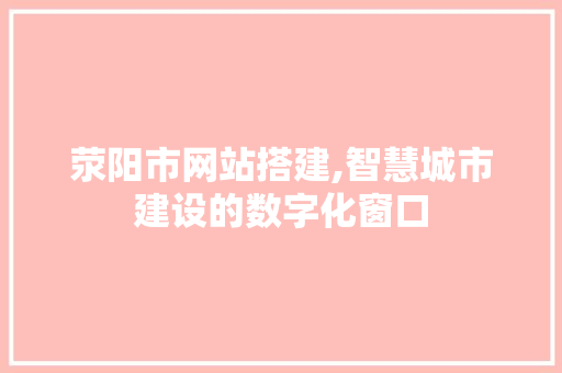 荥阳市网站搭建,智慧城市建设的数字化窗口 荥阳市网站搭建,智慧城市建设的数字化窗口 SEO关键词