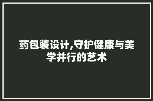 药包装设计,守护健康与美学并行的艺术