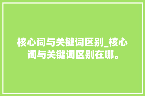 核心词与关键词区别_核心词与关键词区别在哪。 核心词与关键词区别_核心词与关键词区别在哪。 SEO关键词