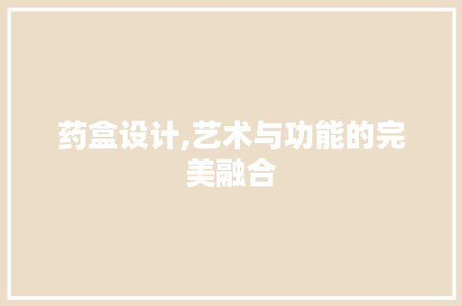 药盒设计,艺术与功能的完美融合 药盒设计,艺术与功能的完美融合 搜狗SEO
