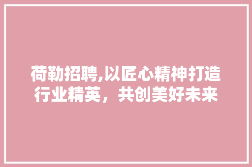荷勒招聘,以匠心精神打造行业精英，共创美好未来 荷勒招聘,以匠心精神打造行业精英，共创美好未来 百度SEO