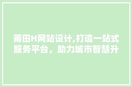 莆田H网站设计,打造一站式服务平台，助力城市智慧升级 莆田H网站设计,打造一站式服务平台，助力城市智慧升级 搜狗SEO