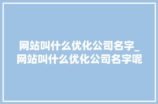 网站叫什么优化公司名字_网站叫什么优化公司名字呢。 网站叫什么优化公司名字_网站叫什么优化公司名字呢。 网站建设公司