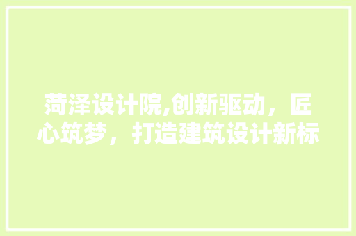 菏泽设计院,创新驱动，匠心筑梦，打造建筑设计新标杆 菏泽设计院,创新驱动，匠心筑梦，打造建筑设计新标杆 网站建设公司