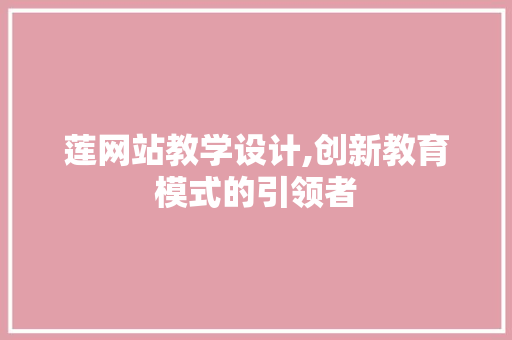 莲网站教学设计,创新教育模式的引领者 莲网站教学设计,创新教育模式的引领者 必应SEO