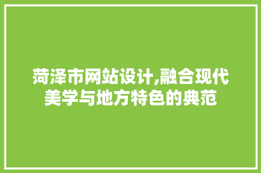 菏泽市网站设计,融合现代美学与地方特色的典范