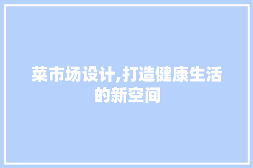 菜市场设计,打造健康生活的新空间