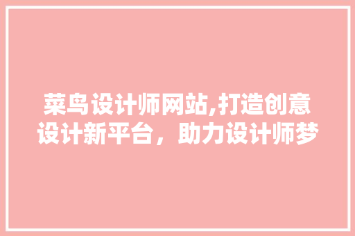 菜鸟设计师网站,打造创意设计新平台，助力设计师梦想起航 菜鸟设计师网站,打造创意设计新平台，助力设计师梦想起航 搜狗SEO