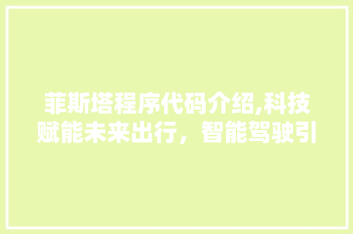 菲斯塔程序代码介绍,科技赋能未来出行，智能驾驶引领潮流 菲斯塔程序代码介绍,科技赋能未来出行，智能驾驶引领潮流 搜狗SEO
