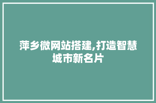 萍乡微网站搭建,打造智慧城市新名片
