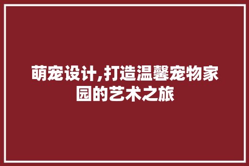 萌宠设计,打造温馨宠物家园的艺术之旅 萌宠设计,打造温馨宠物家园的艺术之旅 搜狗SEO