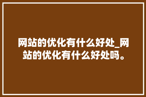 网站的优化有什么好处_网站的优化有什么好处吗。 网站的优化有什么好处_网站的优化有什么好处吗。 搜狗SEO