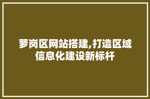 萝岗区网站搭建,打造区域信息化建设新标杆 萝岗区网站搭建,打造区域信息化建设新标杆 网站建设公司