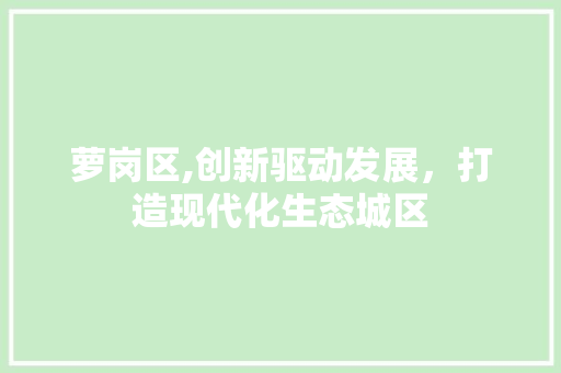 萝岗区,创新驱动发展，打造现代化生态城区