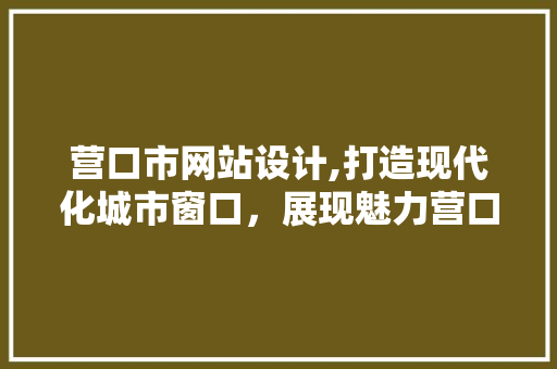 营口市网站设计,打造现代化城市窗口，展现魅力营口