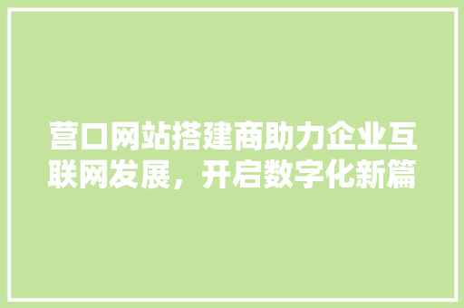 营口网站搭建商助力企业互联网发展，开启数字化新篇章