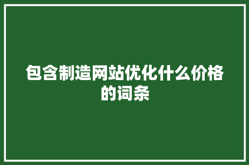 包含制造网站优化什么价格的词条 包含制造网站优化什么价格的词条 SEO关键词