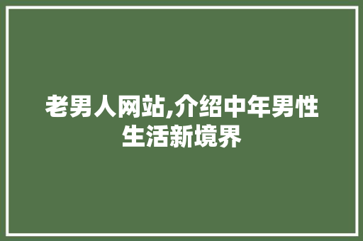 老男人网站,介绍中年男性生活新境界